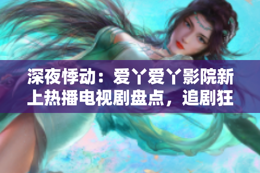 深夜悸動(dòng)：愛(ài)丫愛(ài)丫影院新上熱播電視劇盤(pán)點(diǎn)，追劇狂歡不停！