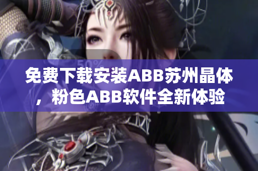 免費(fèi)下載安裝ABB蘇州晶體，粉色ABB軟件全新體驗(yàn)