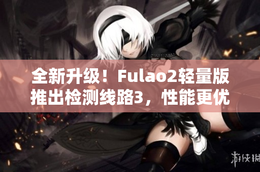 全新升級(jí)！Fulao2輕量版推出檢測(cè)線路3，性能更優(yōu)越