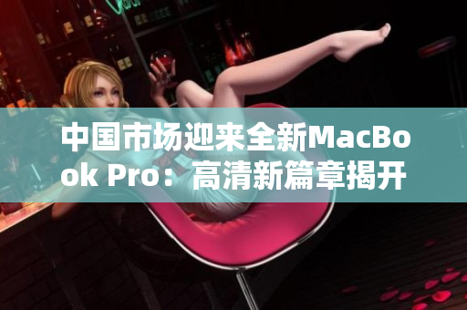 中國(guó)市場(chǎng)迎來(lái)全新MacBook Pro：高清新篇章揭開(kāi)