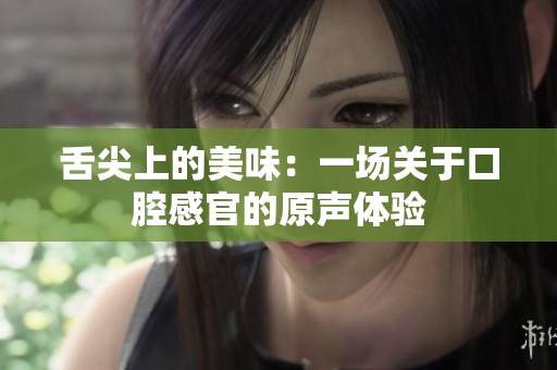 舌尖上的美味：一場關(guān)于口腔感官的原聲體驗