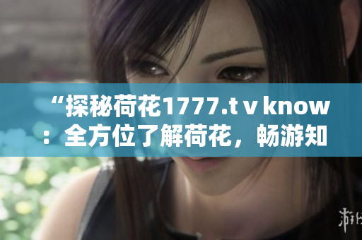 “探秘荷花1777.tⅴknow：全方位了解荷花，暢游知識(shí)海洋！”