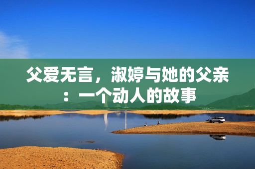 父愛(ài)無(wú)言，淑婷與她的父親：一個(gè)動(dòng)人的故事