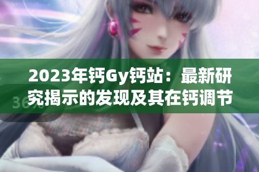 2023年鈣Gy鈣站：最新研究揭示的發(fā)現(xiàn)及其在鈣調(diào)節(jié)中的潛在應(yīng)用