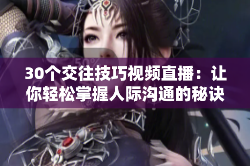 30個交往技巧視頻直播：讓你輕松掌握人際溝通的秘訣！