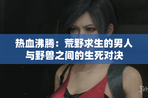熱血沸騰：荒野求生的男人與野獸之間的生死對(duì)決