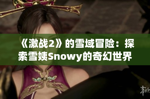 《激戰(zhàn)2》的雪域冒險(xiǎn)：探索雪姨Snowy的奇幻世界