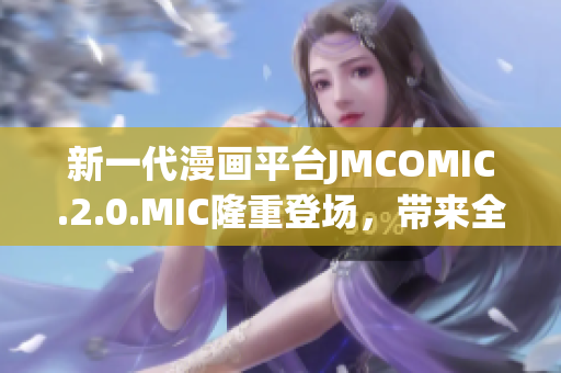 新一代漫畫平臺(tái)JMCOMIC.2.0.MIC隆重登場(chǎng)，帶來全新閱讀體驗(yàn)