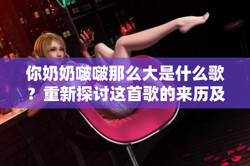 你奶奶啵啵那么大是什么歌？重新探討這首歌的來歷及其背后的故事