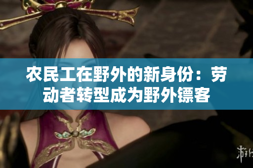 農(nóng)民工在野外的新身份：勞動者轉(zhuǎn)型成為野外鏢客
