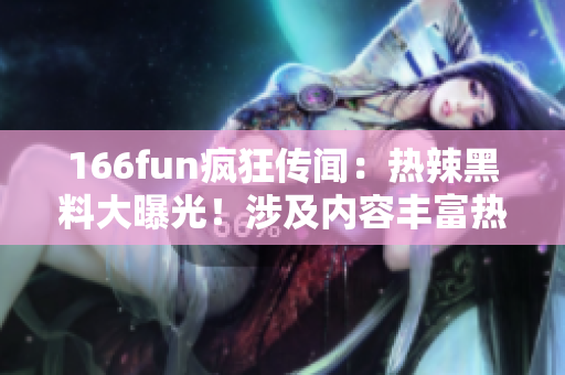 166fun瘋狂傳聞：熱辣黑料大曝光！涉及內(nèi)容豐富熱點吸睛
