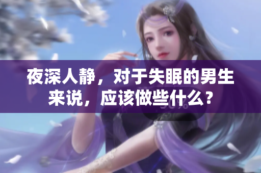 夜深人靜，對(duì)于失眠的男生來(lái)說(shuō)，應(yīng)該做些什么？