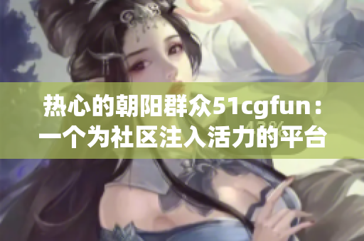 熱心的朝陽群眾51cgfun：一個(gè)為社區(qū)注入活力的平臺(tái)