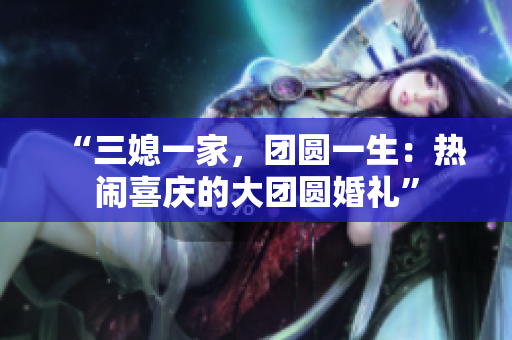 “三媳一家，團(tuán)圓一生：熱鬧喜慶的大團(tuán)圓婚禮”
