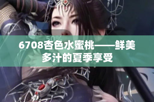 6708杏色水蜜桃——鮮美多汁的夏季享受