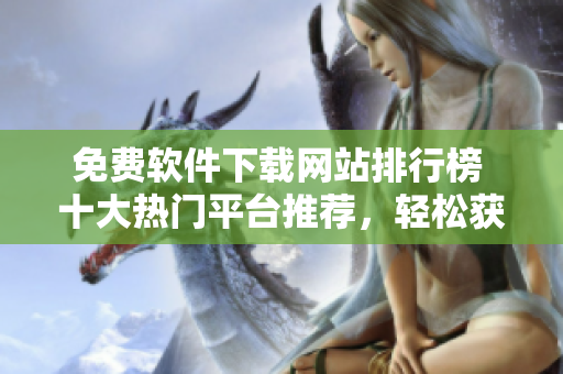 免費(fèi)軟件下載網(wǎng)站排行榜 十大熱門平臺推薦，輕松獲取所需軟件！