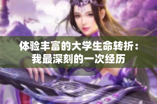 體驗(yàn)豐富的大學(xué)生命轉(zhuǎn)折：我最深刻的一次經(jīng)歷
