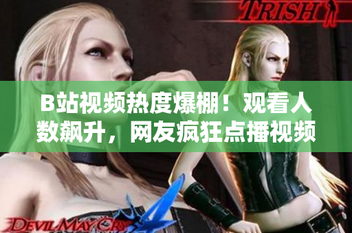 B站視頻熱度爆棚！觀看人數(shù)飆升，網(wǎng)友瘋狂點(diǎn)播視頻