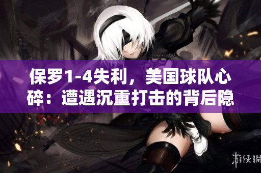 保羅1-4失利，美國球隊心碎：遭遇沉重打擊的背后隱藏著什么？