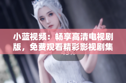 小藍視頻：暢享高清電視劇版，免費觀看精彩影視劇集