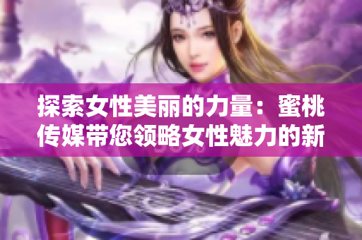 探索女性美麗的力量：蜜桃傳媒帶您領(lǐng)略女性魅力的新境界