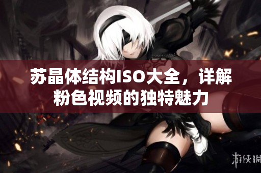 蘇晶體結(jié)構(gòu)ISO大全，詳解粉色視頻的獨(dú)特魅力