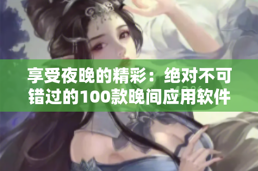 享受夜晚的精彩：絕對(duì)不可錯(cuò)過(guò)的100款晚間應(yīng)用軟件