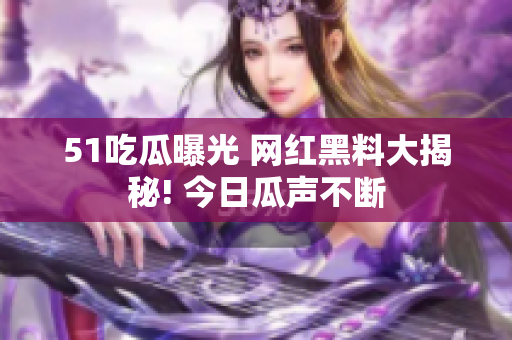 51吃瓜曝光 網(wǎng)紅黑料大揭秘! 今日瓜聲不斷