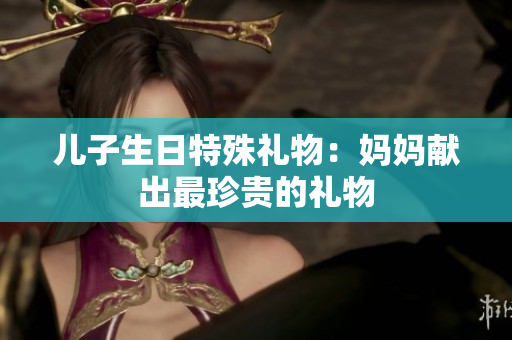 兒子生日特殊禮物：媽媽獻出最珍貴的禮物