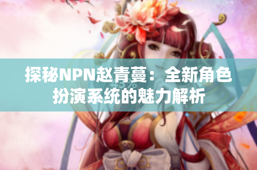探秘NPN趙青蔓：全新角色扮演系統(tǒng)的魅力解析