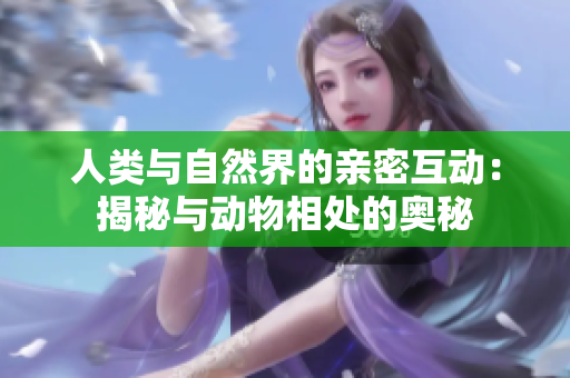 人類與自然界的親密互動(dòng)：揭秘與動(dòng)物相處的奧秘