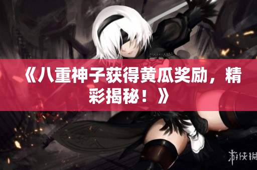 《八重神子獲得黃瓜獎勵，精彩揭秘！》