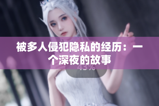 被多人侵犯隱私的經(jīng)歷：一個(gè)深夜的故事