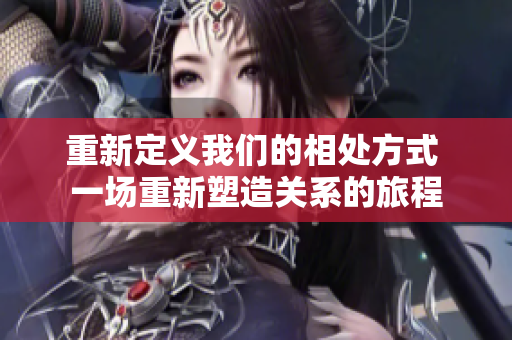 重新定義我們的相處方式 一場重新塑造關(guān)系的旅程
