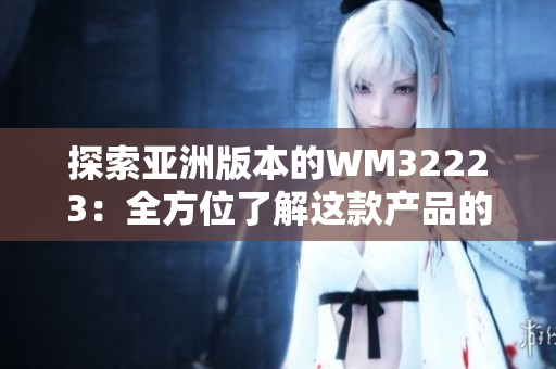 探索亞洲版本的WM32223：全方位了解這款產(chǎn)品的特色與優(yōu)勢(shì)