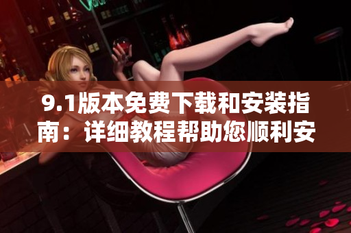 9.1版本免費下載和安裝指南：詳細教程幫助您順利安裝最新版！