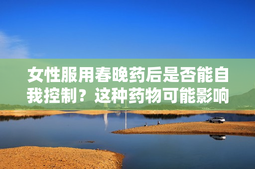 女性服用春晚藥后是否能自我控制？這種藥物可能影響行為嗎？