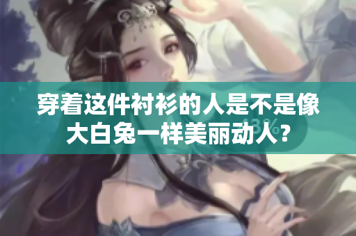 穿著這件襯衫的人是不是像大白兔一樣美麗動(dòng)人？