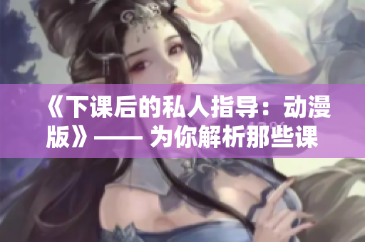 《下課后的私人指導(dǎo)：動(dòng)漫版》—— 為你解析那些課堂外的精彩世界