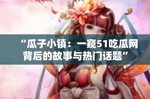 “瓜子小鎮(zhèn)：一窺51吃瓜網(wǎng)背后的故事與熱門話題”