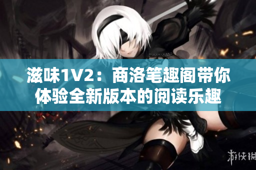 滋味1V2：商洛筆趣閣帶你體驗全新版本的閱讀樂趣