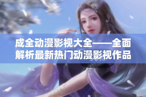 成全動(dòng)漫影視大全——全面解析最新熱門(mén)動(dòng)漫影視作品