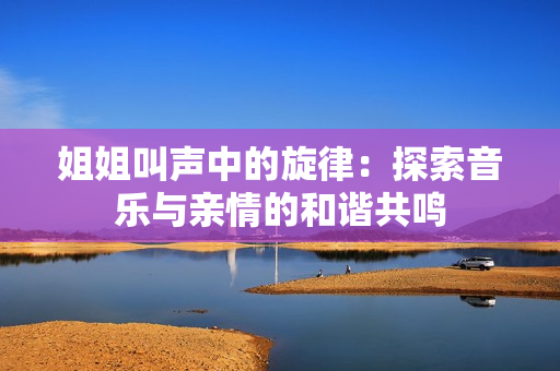 姐姐叫聲中的旋律：探索音樂與親情的和諧共鳴