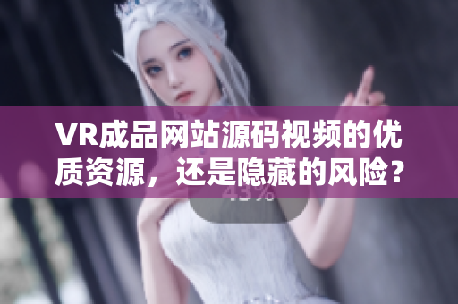 VR成品網(wǎng)站源碼視頻的優(yōu)質(zhì)資源，還是隱藏的風(fēng)險(xiǎn)？