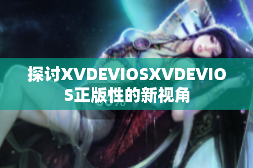 探討XVDEVIOSXVDEVIOS正版性的新視角