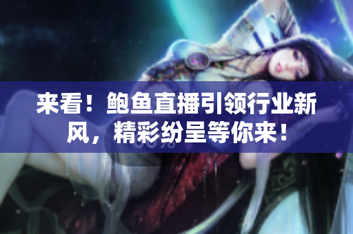 來(lái)看！鮑魚(yú)直播引領(lǐng)行業(yè)新風(fēng)，精彩紛呈等你來(lái)！