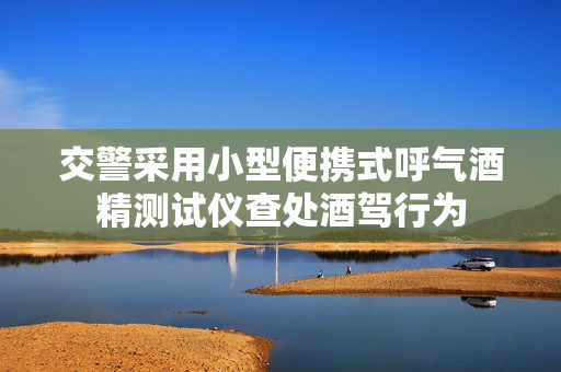 交警采用小型便攜式呼氣酒精測試儀查處酒駕行為