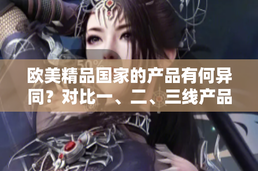 歐美精品國家的產(chǎn)品有何異同？對比一、二、三線產(chǎn)品的差異