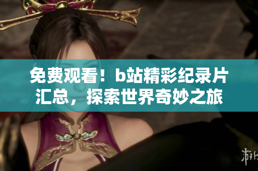免費觀看！b站精彩紀錄片匯總，探索世界奇妙之旅