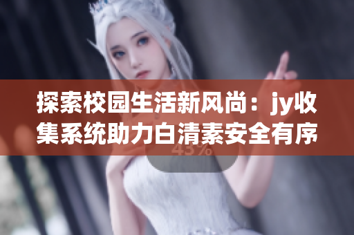 探索校園生活新風尚：jy收集系統(tǒng)助力白清素安全有序管理